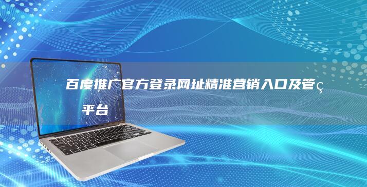 百度推广官方登录网址：精准营销入口及管理平台